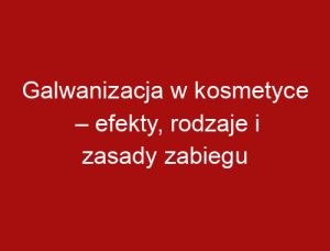 Galwanizacja w kosmetyce – efekty, rodzaje i zasady zabiegu