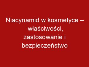 Niacynamid w kosmetyce – właściwości, zastosowanie i bezpieczeństwo