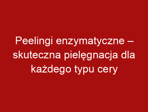 Peelingi enzymatyczne – skuteczna pielęgnacja dla każdego typu cery